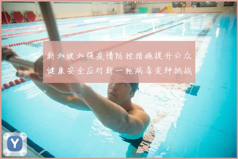新加坡加强疫情防控措施提升公众健康安全应对新一轮病毒变种挑战