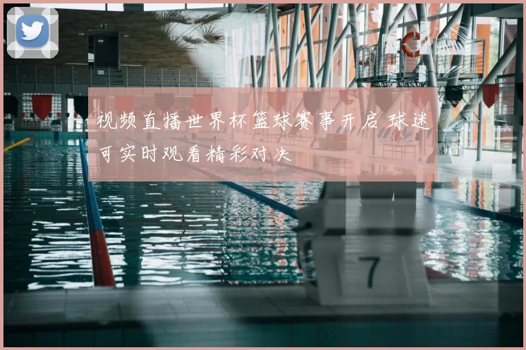 视频直播世界杯篮球赛事开启 球迷可实时观看精彩对决