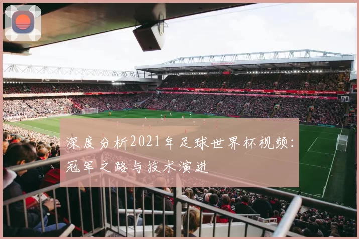 深度分析2021年足球世界杯视频：冠军之路与技术演进