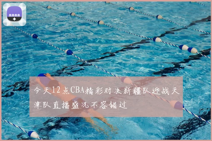 今天12点CBA精彩对决新疆队迎战天津队直播盛况不容错过