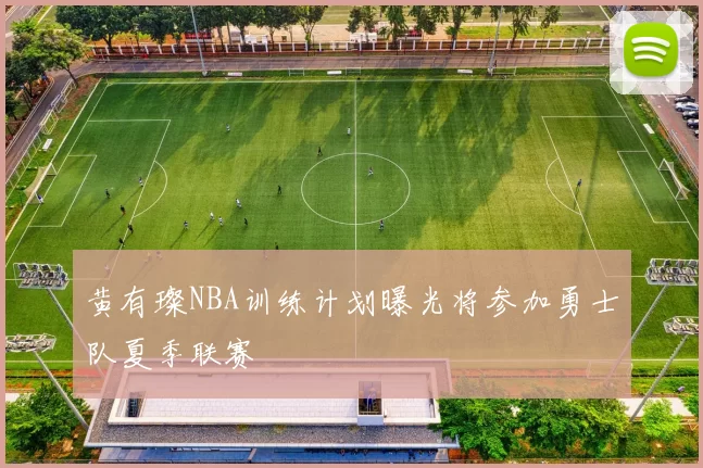 黄有璨NBA训练计划曝光将参加勇士队夏季联赛