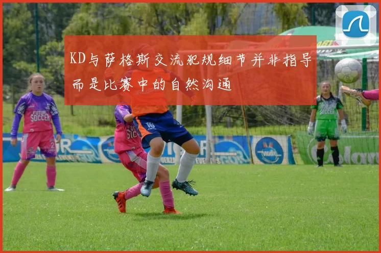 KD与萨格斯交流犯规细节并非指导而是比赛中的自然沟通