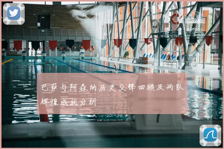 巴萨与阿森纳历史交锋回顾及两队辉煌成就分析