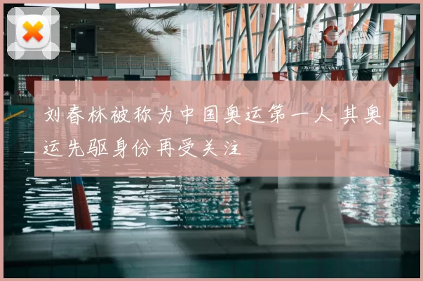 刘春林被称为中国奥运第一人 其奥运先驱身份再受关注