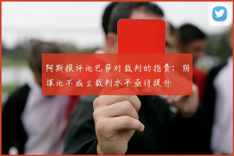 阿斯报评论巴萨对裁判的指责：阴谋论不成立裁判水平亟待提升