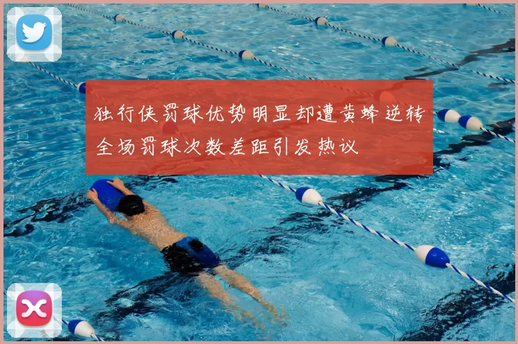 独行侠罚球优势明显却遭黄蜂逆转全场罚球次数差距引发热议
