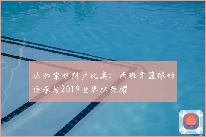 从加索尔到卢比奥:西班牙篮球的传承与2019世界杯荣耀