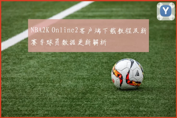 NBA2K Online2客户端下载教程及新赛季球员数据更新解析