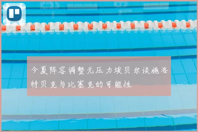 今夏阵容调整无压力埃贝尔谈施洛特贝克与比塞克的可能性