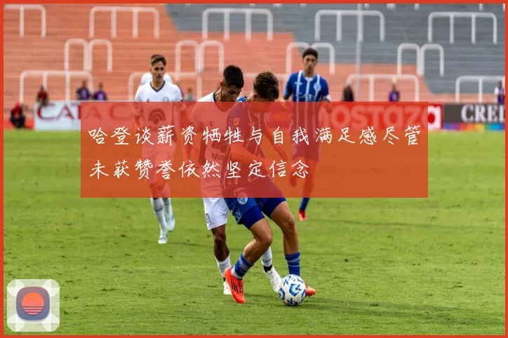 哈登谈薪资牺牲与自我满足感尽管未获赞誉依然坚定信念
