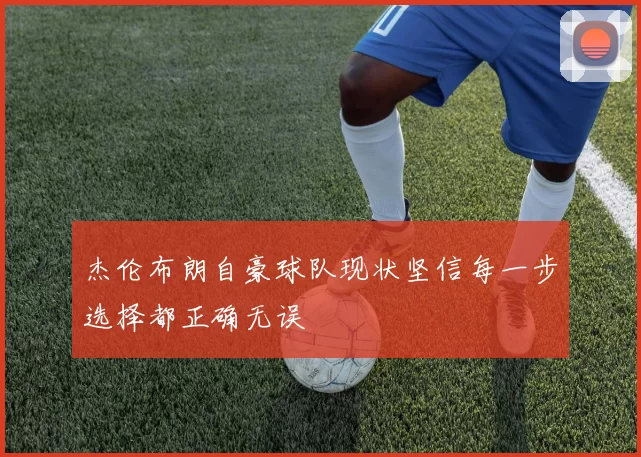 杰伦布朗自豪球队现状坚信每一步选择都正确无误