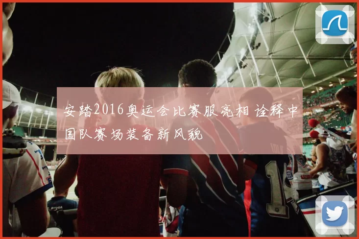 安踏2016奥运会比赛服亮相 诠释中国队赛场装备新风貌