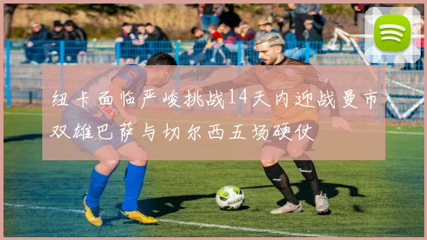 纽卡面临严峻挑战14天内迎战曼市双雄巴萨与切尔西五场硬仗