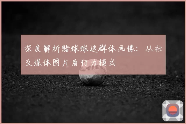 深度解析赌球球迷群体画像：从社交媒体图片看行为模式