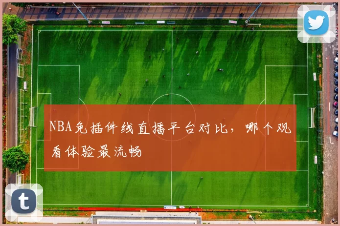 NBA免插件线直播平台对比，哪个观看体验最流畅