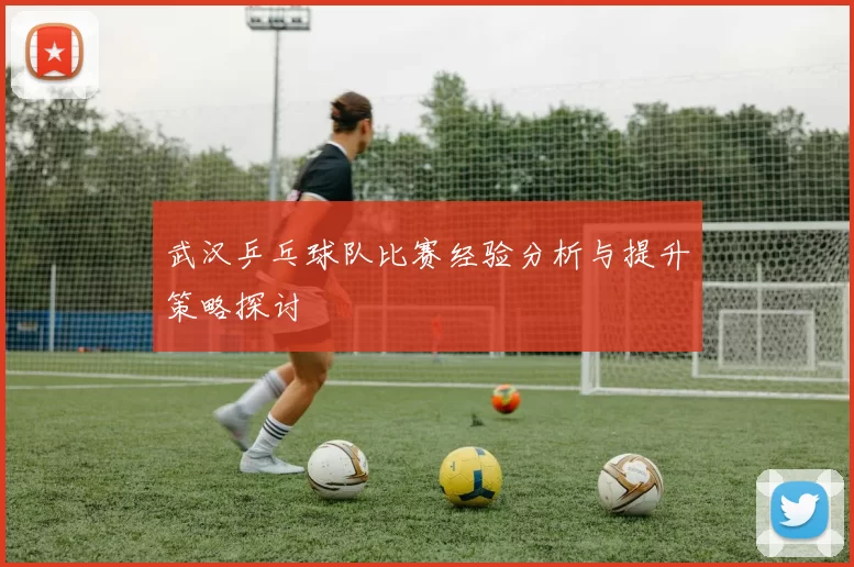 武汉乒乓球队比赛经验分析与提升策略探讨