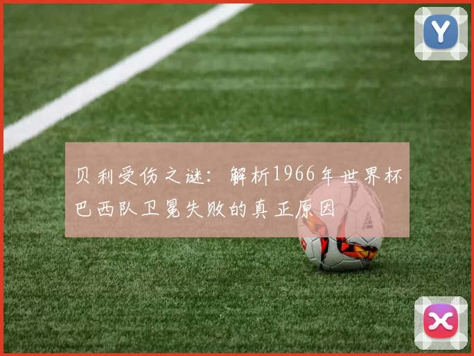 贝利受伤之谜：解析1966年世界杯巴西队卫冕失败的真正原因