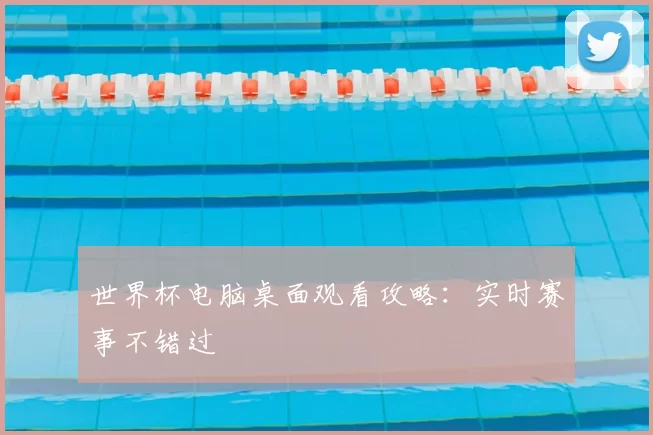 世界杯电脑桌面观看攻略:实时赛事不错过