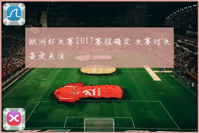 欧洲杯决赛2017赛程确定 决赛对决备受关注