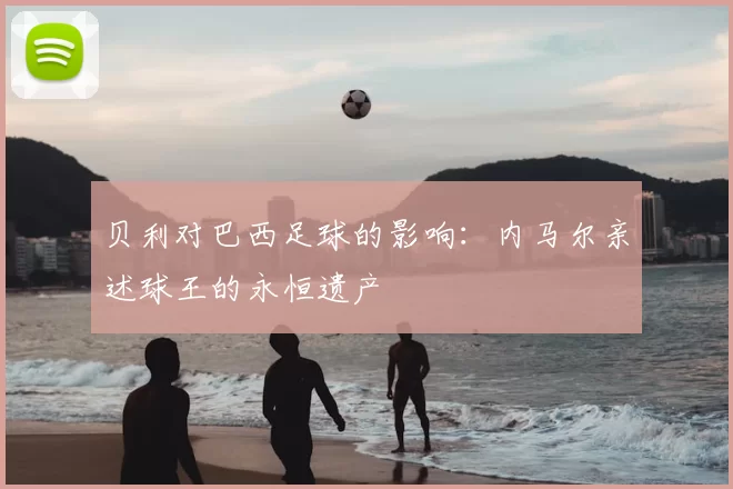 贝利对巴西足球的影响：内马尔亲述球王的永恒遗产