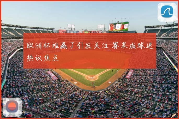 欧洲杯谁赢了引发关注 赛果成球迷热议焦点