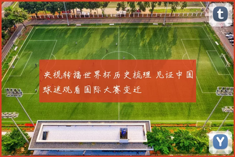 央视转播世界杯历史梳理 见证中国球迷观看国际大赛变迁