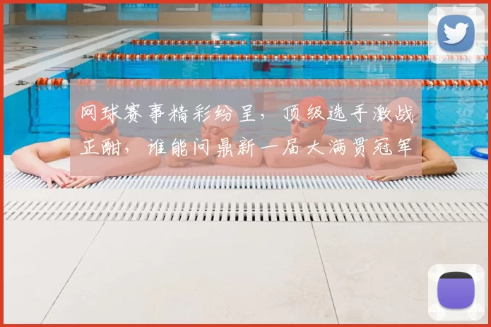 网球赛事精彩纷呈，顶级选手激战正酣，谁能问鼎新一届大满贯冠军殊荣