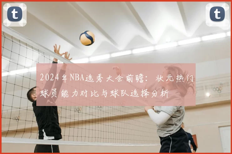 2024年NBA选秀大会前瞻：状元热门球员能力对比与球队选择分析