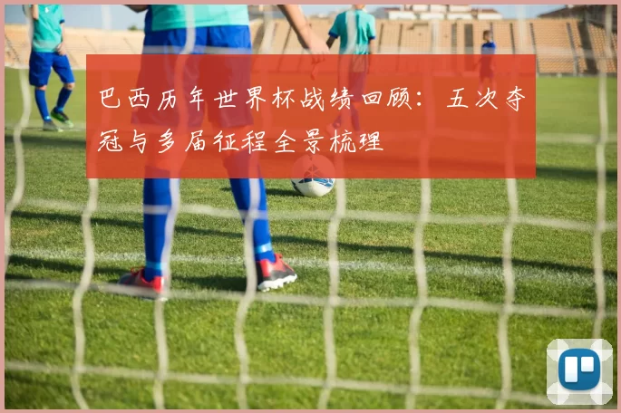 巴西历年世界杯战绩回顾：五次夺冠与多届征程全景梳理