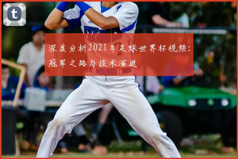 深度分析2021年足球世界杯视频：冠军之路与技术演进