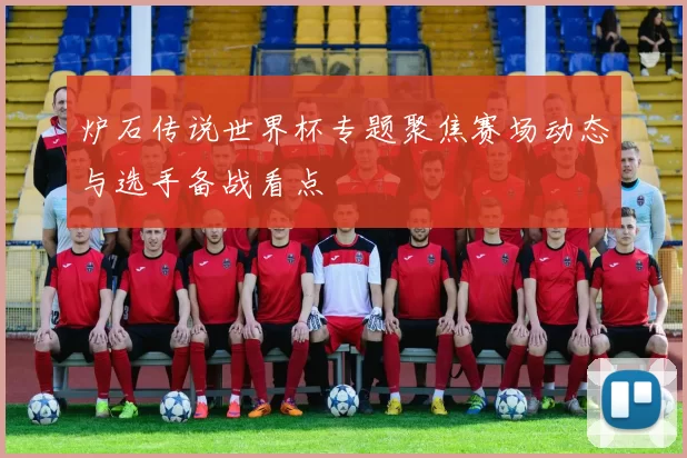 炉石传说世界杯专题聚焦赛场动态与选手备战看点