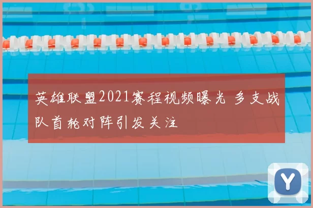 英雄联盟2021赛程视频曝光 多支战队首轮对阵引发关注
