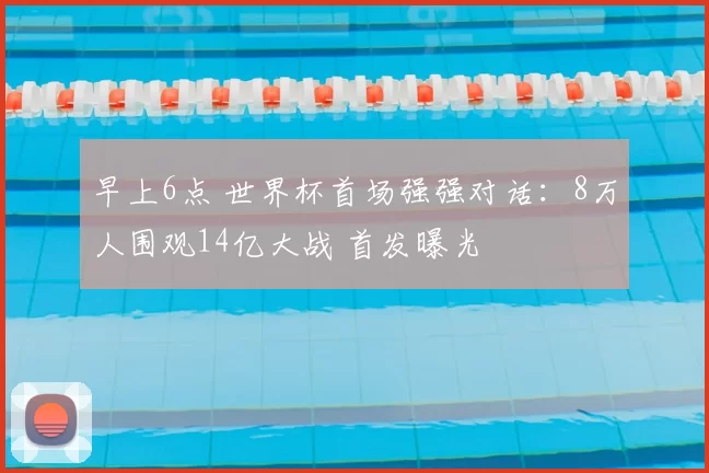 早上6点 世界杯首场强强对话：8万人围观14亿大战 首发曝光