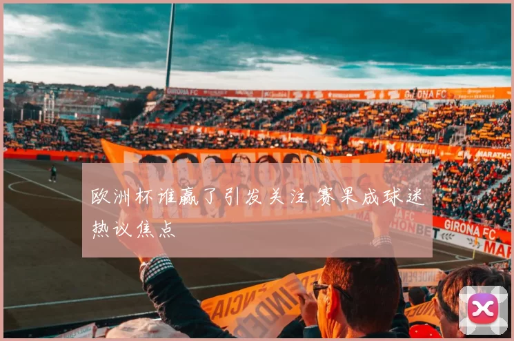 欧洲杯谁赢了引发关注 赛果成球迷热议焦点