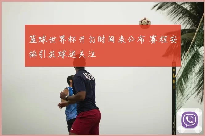篮球世界杯开打时间表公布 赛程安排引发球迷关注