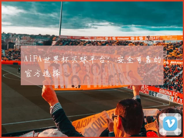 AiFA世界杯买球平台：安全可靠的官方选择