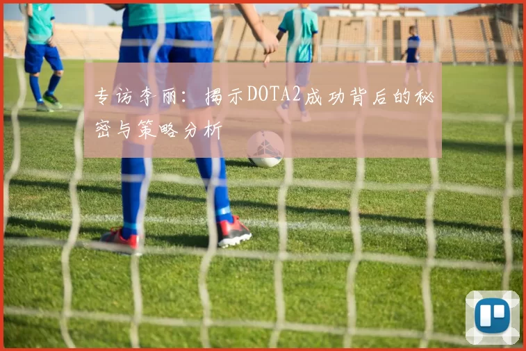 专访李丽：揭示DOTA2成功背后的秘密与策略分析