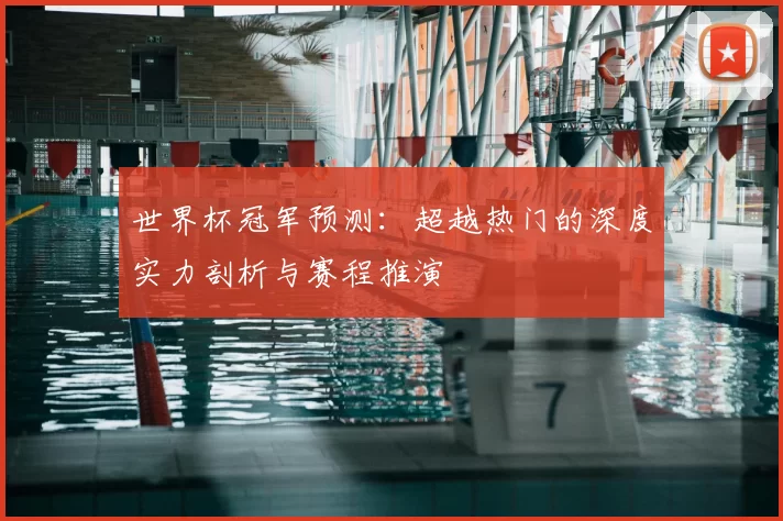 世界杯冠军预测:超越热门的深度实力剖析与赛程推演