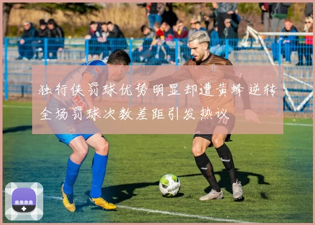 独行侠罚球优势明显却遭黄蜂逆转全场罚球次数差距引发热议