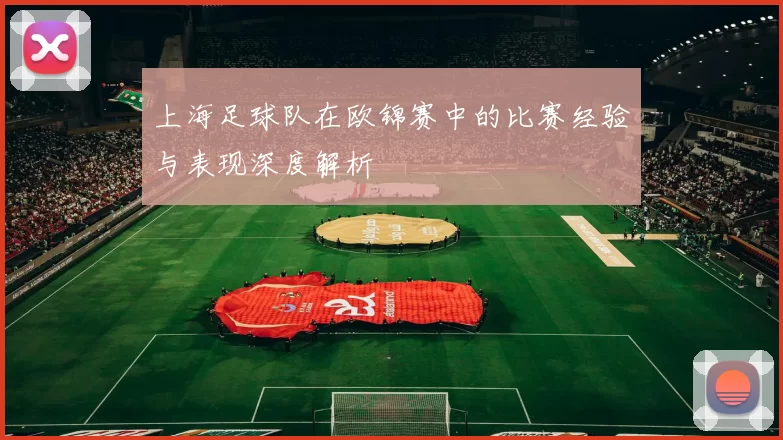 上海足球队在欧锦赛中的比赛经验与表现深度解析