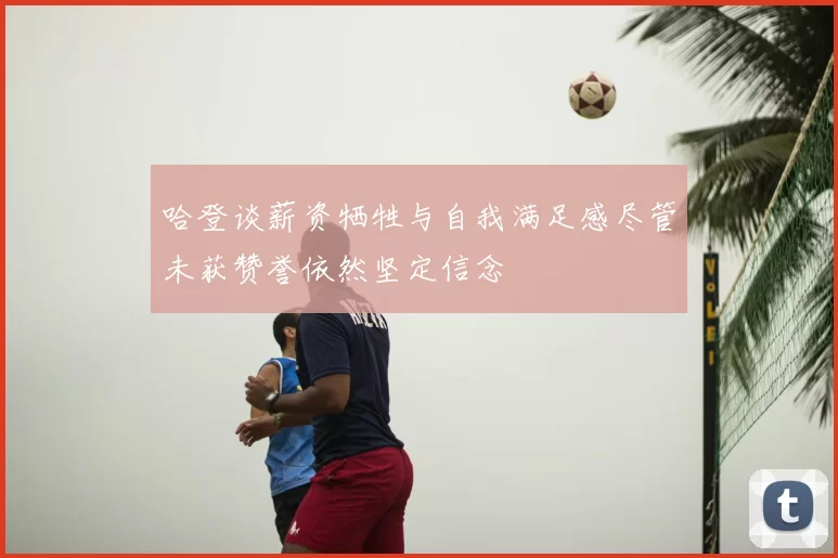 哈登谈薪资牺牲与自我满足感尽管未获赞誉依然坚定信念