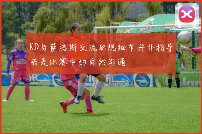 KD与萨格斯交流犯规细节并非指导而是比赛中的自然沟通