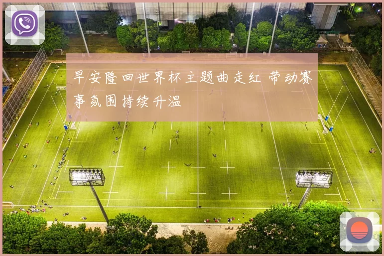 早安隆回世界杯主题曲走红 带动赛事氛围持续升温
