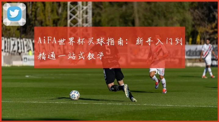 AiFA世界杯买球指南:新手入门到精通一站式教学