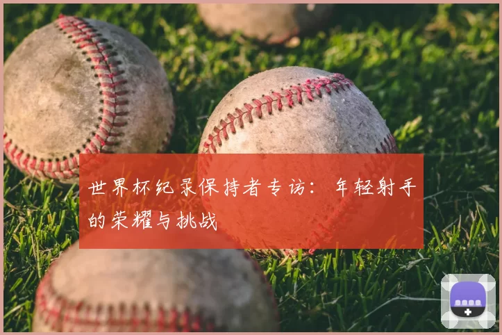 世界杯纪录保持者专访：年轻射手的荣耀与挑战
