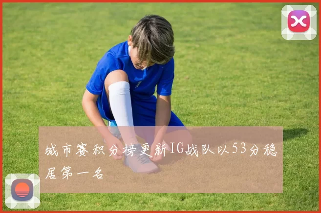 城市赛积分榜更新IG战队以53分稳居第一名