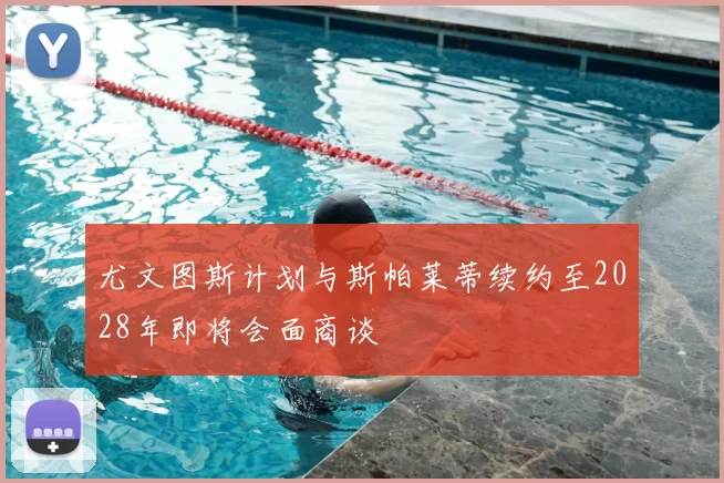 尤文图斯计划与斯帕莱蒂续约至2028年即将会面商谈