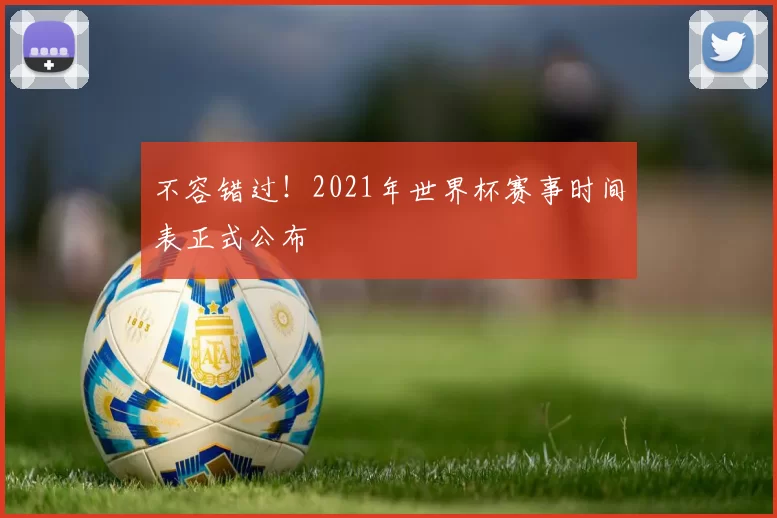不容错过!2021年世界杯赛事时间表正式公布