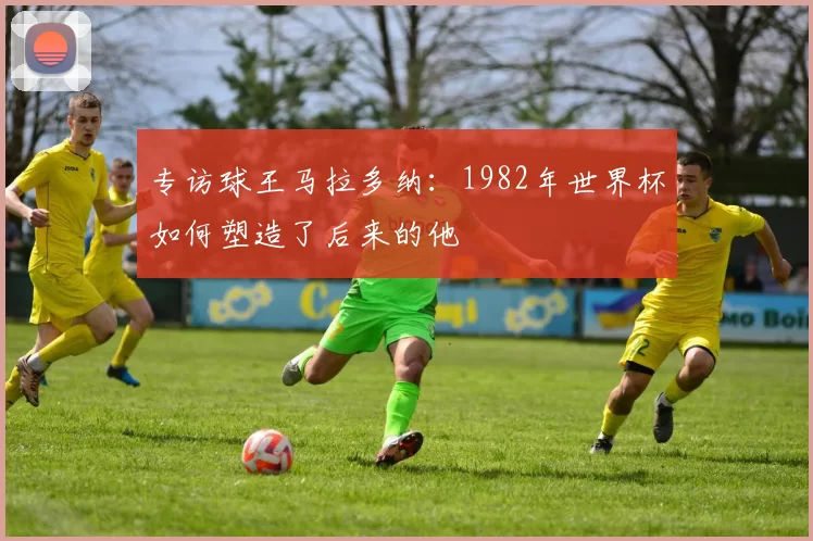 专访球王马拉多纳:1982年世界杯如何塑造了后来的他