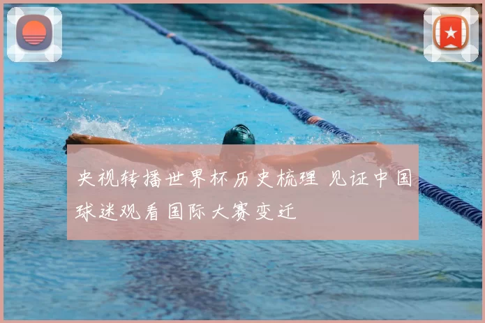 央视转播世界杯历史梳理 见证中国球迷观看国际大赛变迁